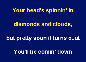 Your head's spinnin' in

diamonds and clouds,

but pretty soon it turns o..ut

You'll be comin' down