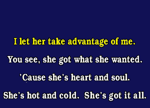 I let her take advantage of me.
You see. she got what she wanted.
'Cause she's heart and soul.

She's hot and cold. She's got it all.