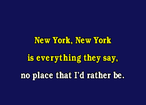 New York. New York

is everything they say.

no place that I'd rather be.