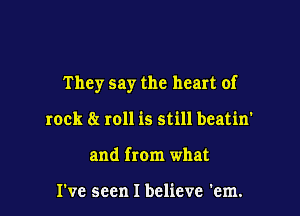 They say the heart of

rock 8! roll is still beatin'
and from what

I've seen I believe 'em.