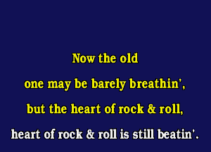 Now the old
one may be barely breathin'.
but the heart of rock 8r roll.
heart of rock 8t 1011 is still beatin'.