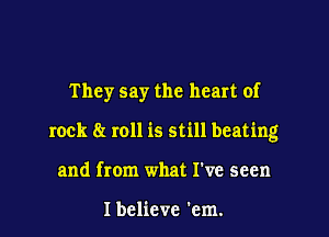 They say the heart of

rock 8! roll is still beating

and from what I've seen

I believe 'em.
