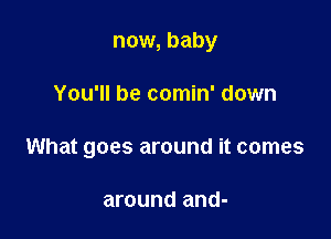 now, baby

You'll be comin' down

What goes around it comes

around and-