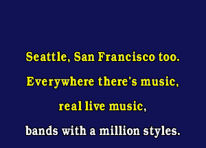Seattle. San Francisco too.
Everywhere there's music.
real live music.

bands with a million styles.