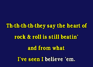 Th-th-th-th-they say the he art of
rock 8r roll is still beatin'
and from what

I've seen I believe 'em.
