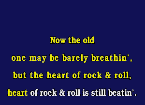 Now the old
one may be barely breathin'.
but the heart of rock 8r roll.
heart of rock 8t 1011 is still beatin'.