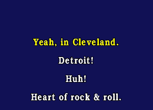 Yeah. in Cleveland.

Detroit!
Huh!

Heart of rock 8! roll.