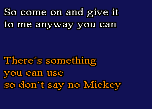 So come on and give it
to me anyway you can

There's something
you can use
so don't say no Mickey