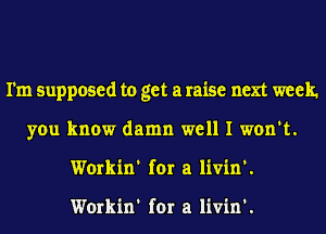 I'm supposed to get a raise next week
you know damn well I won't.
Workin' for a livin'.

Workin' for a livin'.