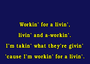 Workin' for a livin'.
livin' and a-workin'.
I'm takin' what they're givin'

'cause I'm workin' for a livin'.