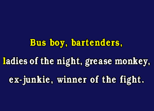 Bus boy. bartenders.
ladies of the night. grease monkey.

ex-junkie. winner of the fight.