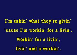 I'm takin' what they're givin'
'cause I'm workin' for a livin'.
Workin' for a livin'.

livin' and a-workin'.