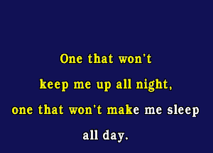 One that won't

keep me up all night.

one that won't make me sleep

all day.