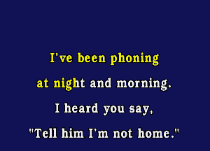 I've been phoning

at night and morning.

I heard you say.

Tell him I'm not home.