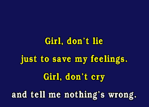 Girl. don t lie

just to save my feelings.

Girl. don t cry

and tell me nothing's wrong.