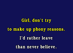 Girl. don't try

to make up phony reasons.
I'd rather leave

than never believe.