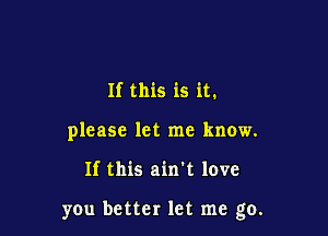 If this is it.

please let me know.

If this ain't love

you better let me go.