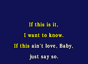 If this is it.

I want to know.

If this ain't love. Baby.

just say so.