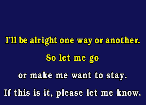 I'll be alright one way or another.
So let me go
or make me want to stay.

If this is it. please let me know.