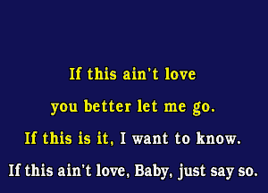 If this ain't love
you better let me go.

If this is it. I want to know.

If this ain't love. Baby. just say so.