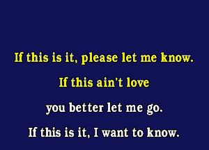 If this is it, please let me know.
If this ain't love
you better let me go.

If this is it. I want to know.