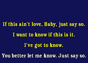 If this ain't love, Baby, just say so.
I want to know if this is it.

I've got to know.

You better let me know. J ust say so.