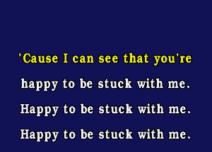 'Cause I can see that you're
happy to be stuck with me.
Happy to be stuck with me.
Happy to be stuck with me.