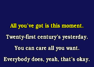 All you've got is this moment.
Twenty-first century's yesterday.
You can care all you want.

Everybody does. yeah. that's okay.