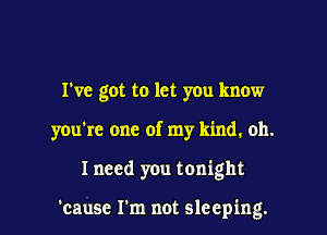 I've got to let you know
you're one of my kind. oh.

Ineed you tonight

'cause I'm not sleeping. I