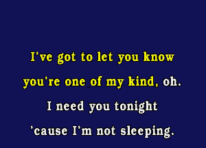 I've got to let you know

you're one of my kind. oh.

I need you tonight

'cause I'm not sleeping.