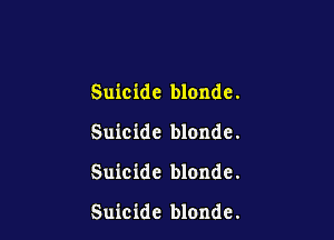 Suicide blonde.

Suicide blonde.

Suicide blondc.

Suicide blondc.