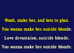 Woah. make her. and lots to plan.
You wanna make her suicide blonde.
Love devastaion. suicide blonde.

You wanna make her suicide blonde.