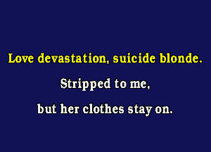 Love devastation. suicide blonde.

Stripped to me.

but her clothes stay on.