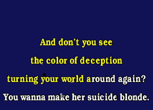 And don't you see
the color of deception
turning your world around again?

You wanna make her suicide blonde.