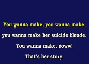 You wanna make. you wanna make.
you wanna make her suicide blonde.
You wanna make. ooww!

That's her story.