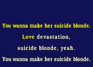 You wanna make her suicide blonde.
Love devastation.
suicide blonde. yeah.

You wanna make her suicide blonde.