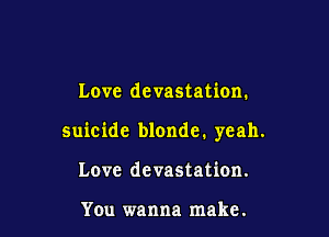 Love devastation.

suicide blondc. yeah.

Love devastation.

You wanna make.