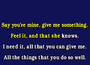 Say you're mine. give me something.
Feel it. and that she knows.
I need it. all that you can give me.

All the things that you do so well.