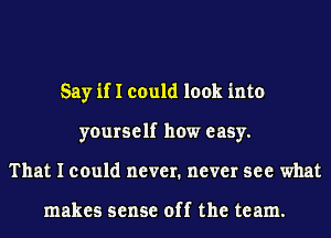 Say if I could look into
yourself how easy.
That I could never. never see what

makes sense off the team.