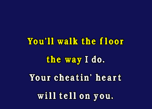 You'll walk the floor
the way I do.

Your cheatin' heart

will tell on yOu.