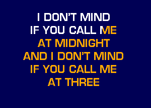 I DON'T MIND
IF YOU CALL ME
AT MIDNIGHT

AND I DOMT MIND
IF YOU CALL ME
AT THREE