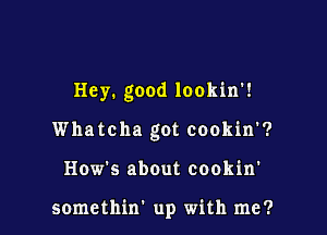 Hey. good lookin'!

Whatcha got cookin'?
How's about cookin'

somethin' up with me?