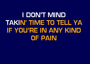 I DON'T MIND
TAKIN' TIME TO TELL YA
IF YOU'RE IN ANY KIND

OF PAIN