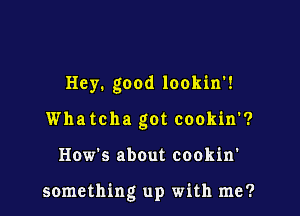 Hey. good lookin'!
Whatcha got cookin'?

How's about cookin'

something up with me?