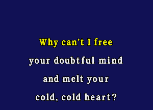 Why can't 1 free

your doubtful mind

and melt your

cold. cold heart?