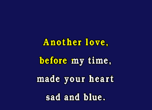 Another love.

before my time.

made your heart

sad and blue.