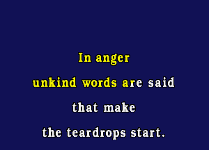 In anger
unkind wards are said

that make

the teardrops start.