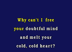 Why can't I free

your doubtful mind

and melt your

cold. cold heart?