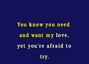 You know you need

and want my love.

yet you're afraid to

try.