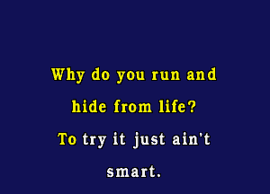 Why do you run and

hide from life?

To try it just ain't

smart.